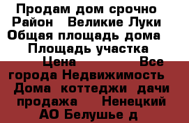 Продам дом срочно › Район ­ Великие Луки › Общая площадь дома ­ 48 › Площадь участка ­ 1 700 › Цена ­ 150 000 - Все города Недвижимость » Дома, коттеджи, дачи продажа   . Ненецкий АО,Белушье д.